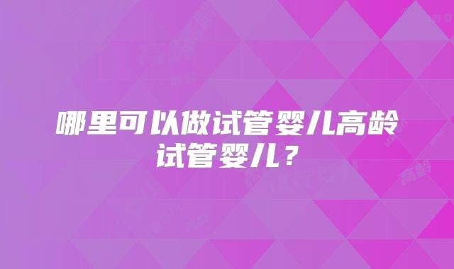 哪里可以做试管婴儿高龄试管婴儿?