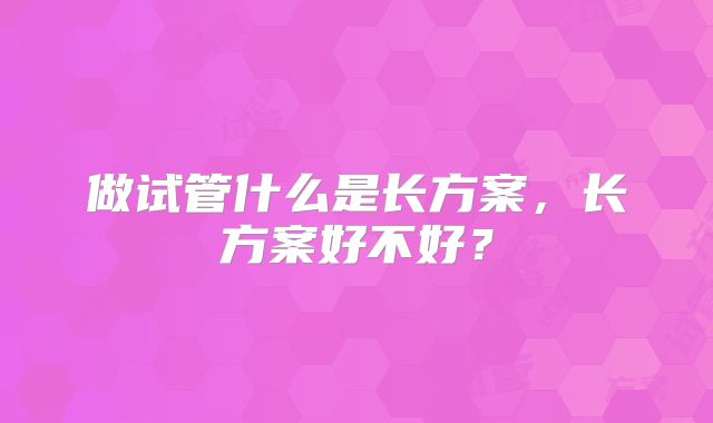 做试管什么是长方案，长方案好不好？