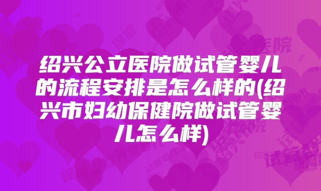 绍兴公立医院做试管婴儿的流程安排是怎么样的(绍兴市妇幼保健院做试管婴儿怎么样)