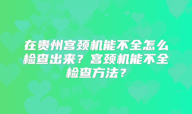 在贵州宫颈机能不全怎么检查出来?宫颈机能不全检查方法?