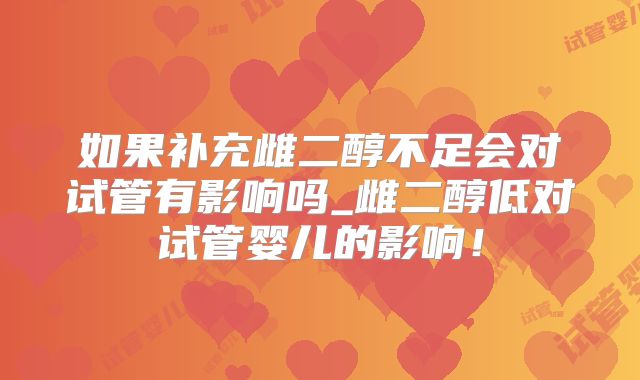 如果补充雌二醇不足会对试管有影响吗_雌二醇低对试管婴儿的影响!