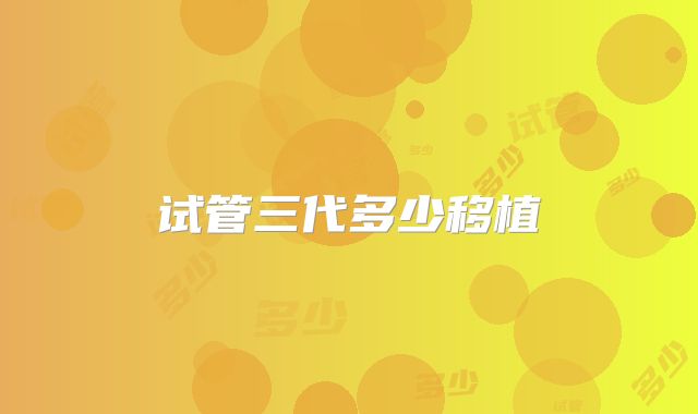 试管三代多少移植
