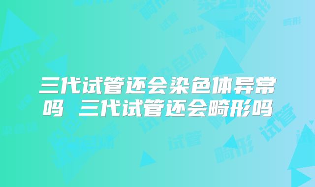 三代试管还会染色体异常吗 三代试管还会畸形吗
