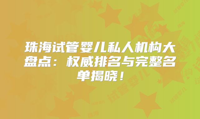 珠海试管婴儿私人机构大盘点：权威排名与完整名单揭晓！