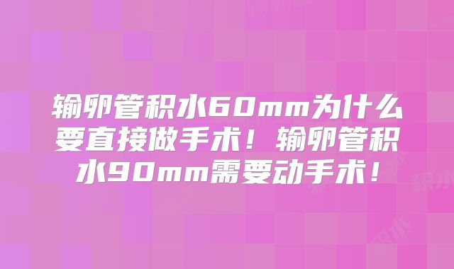 输卵管积水60mm为什么要直接做手术！输卵管积水90mm需要动手术！