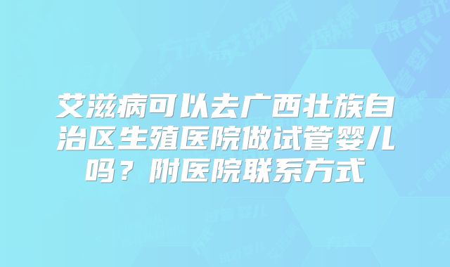 艾滋病可以去广西壮族自治区生殖医院做试管婴儿吗?附医院联系方式