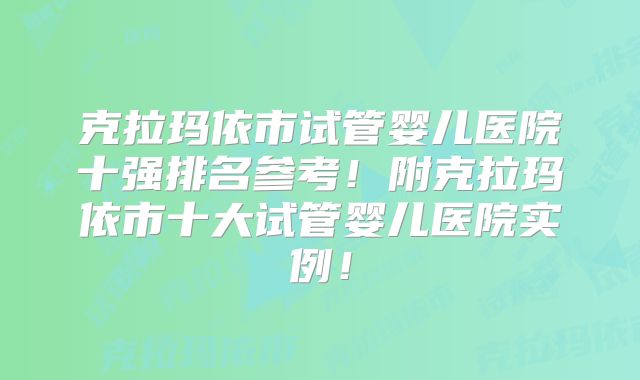 克拉玛依市试管婴儿医院十强排名参考！附克拉玛依市十大试管婴儿医院实例！