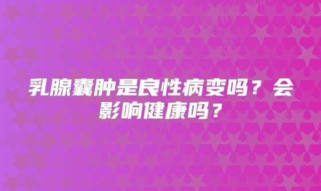 乳腺囊肿是良性病变吗？会影响健康吗？