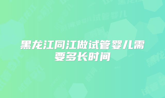 黑龙江同江做试管婴儿需要多长时间