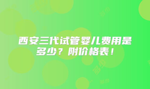 西安三代试管婴儿费用是多少？附价格表！