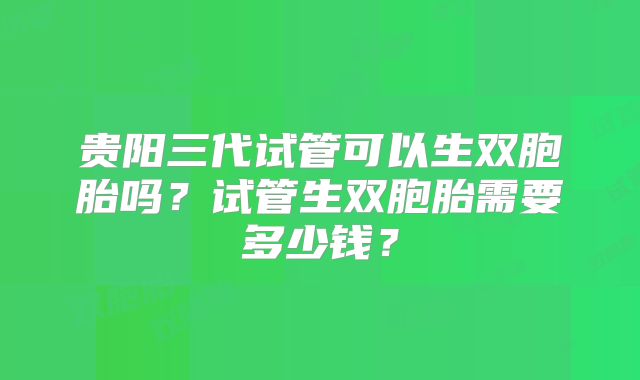 贵阳三代试管可以生双胞胎吗?试管生双胞胎需要多少钱?