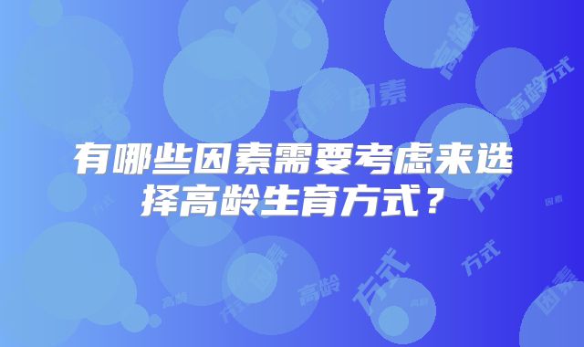 有哪些因素需要考虑来选择高龄生育方式?