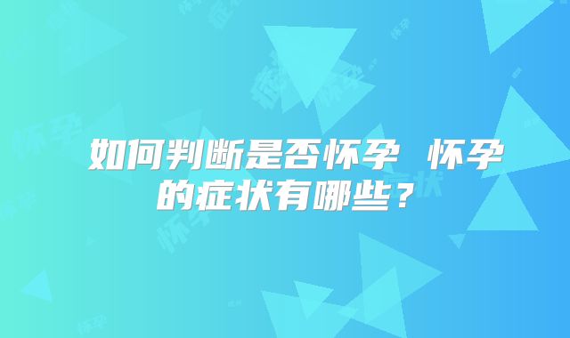 ​如何判断是否怀孕 怀孕的症状有哪些？