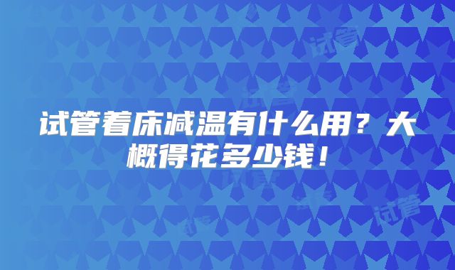 试管着床减温有什么用？大概得花多少钱！