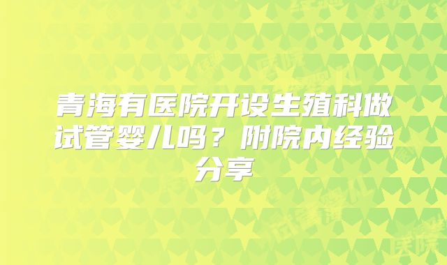 青海有医院开设生殖科做试管婴儿吗？附院内经验分享