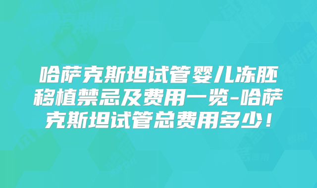 哈萨克斯坦试管婴儿冻胚移植禁忌及费用一览-哈萨克斯坦试管总费用多少！