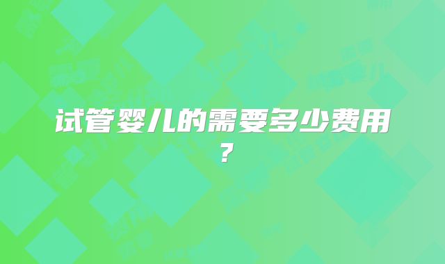 试管婴儿的需要多少费用?
