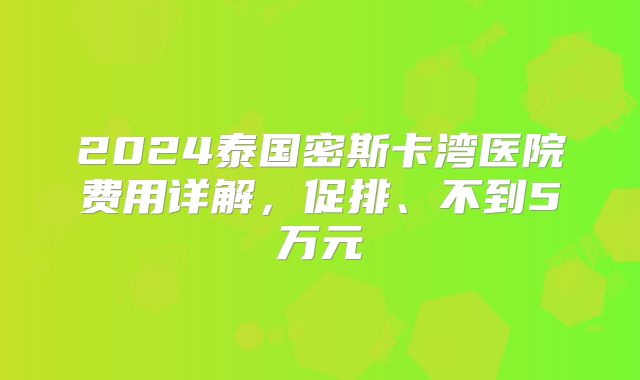 2024泰国密斯卡湾医院费用详解，促排、不到5万元