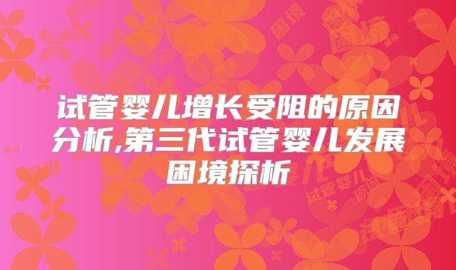 试管婴儿增长受阻的原因分析,第三代试管婴儿发展困境探析