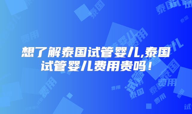 想了解泰国试管婴儿,泰国试管婴儿费用贵吗!