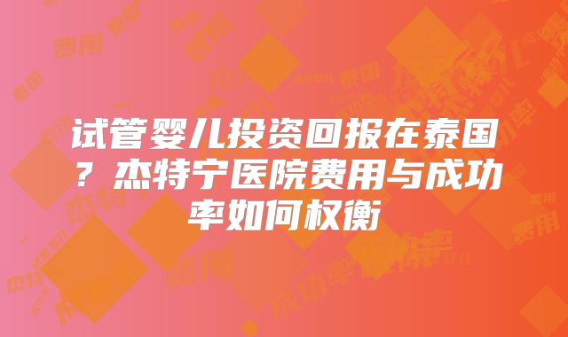 试管婴儿投资回报在泰国？杰特宁医院费用与成功率如何权衡