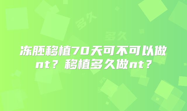 冻胚移植70天可不可以做nt？移植多久做nt？
