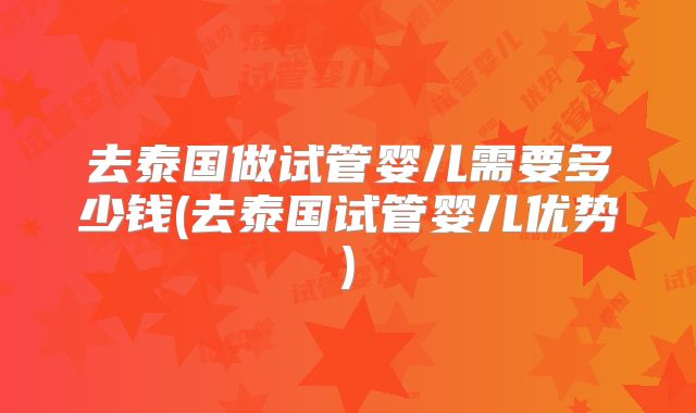 去泰国做试管婴儿需要多少钱(去泰国试管婴儿优势)