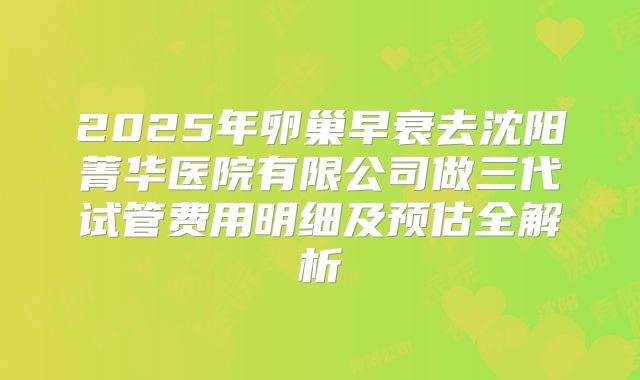2025年卵巢早衰去沈阳菁华医院有限公司做三代试管费用明细及预估全解析