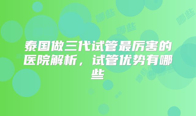 泰国做三代试管最厉害的医院解析，试管优势有哪些
