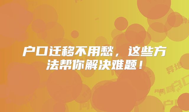 户口迁移不用愁，这些方法帮你解决难题！