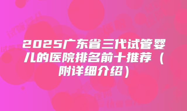 2025广东省三代试管婴儿的医院排名前十推荐（附详细介绍）