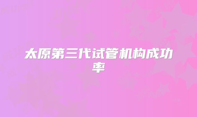 太原第三代试管机构成功率