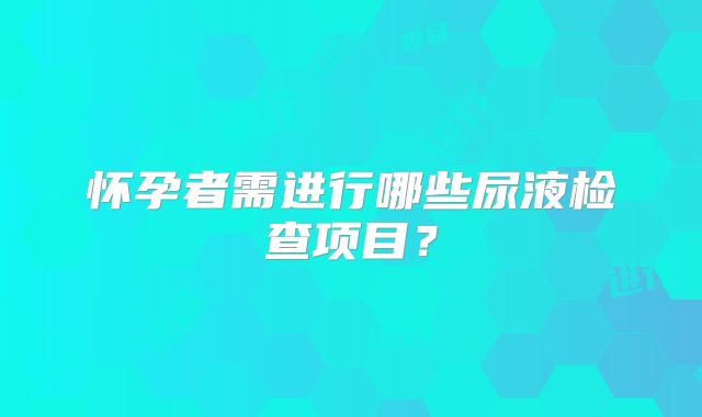 怀孕者需进行哪些尿液检查项目?