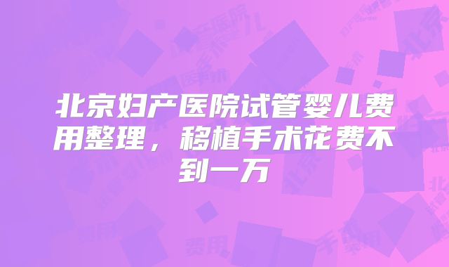 北京妇产医院试管婴儿费用整理,移植手术花费不到一万