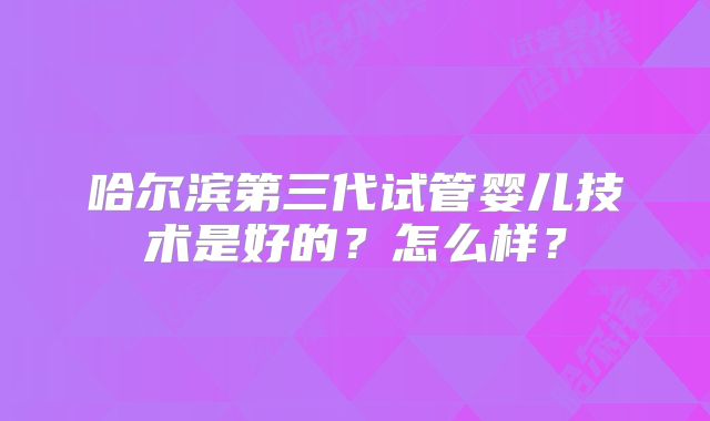 哈尔滨第三代试管婴儿技术是好的？怎么样？