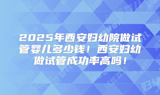 2025年西安妇幼院做试管婴儿多少钱!西安妇幼做试管成功率高吗!