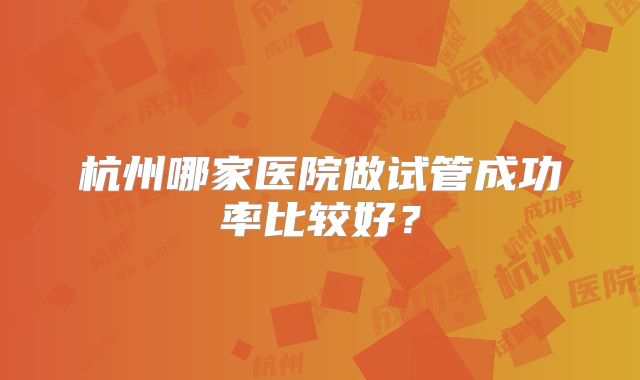 杭州哪家医院做试管成功率比较好?