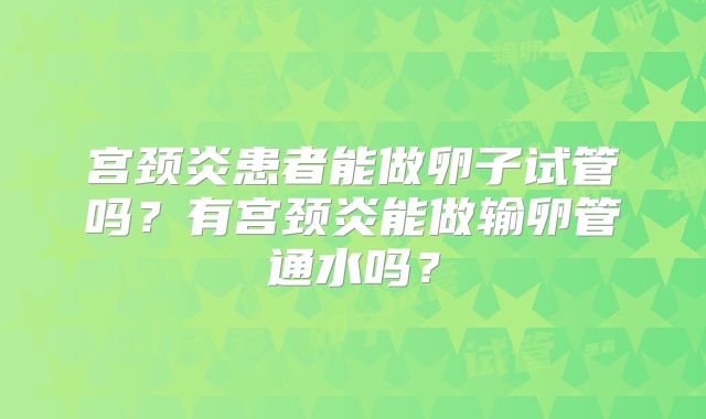 宫颈炎患者能做卵子试管吗？有宫颈炎能做输卵管通水吗？