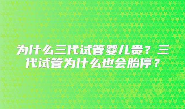 为什么三代试管婴儿贵？三代试管为什么也会胎停？