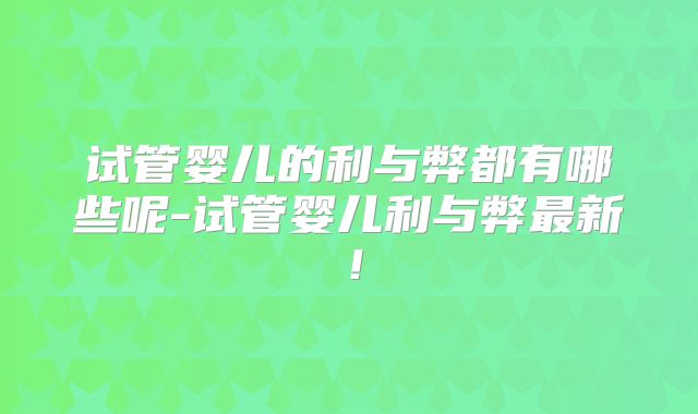 试管婴儿的利与弊都有哪些呢-试管婴儿利与弊最新！