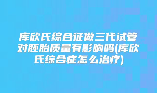 库欣氏综合征做三代试管对胚胎质量有影响吗(库欣氏综合症怎么治疗)