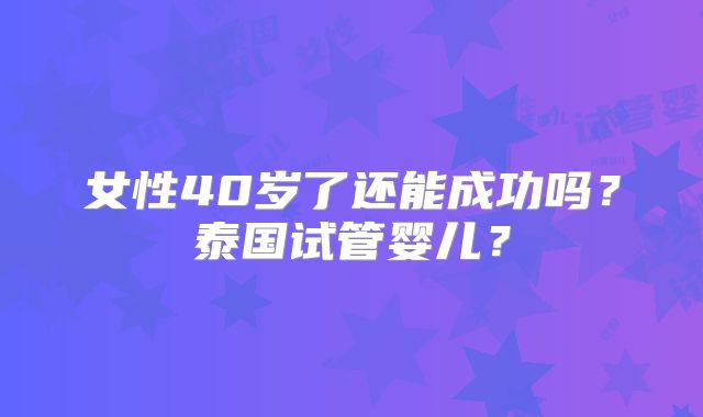 女性40岁了还能成功吗?泰国试管婴儿?