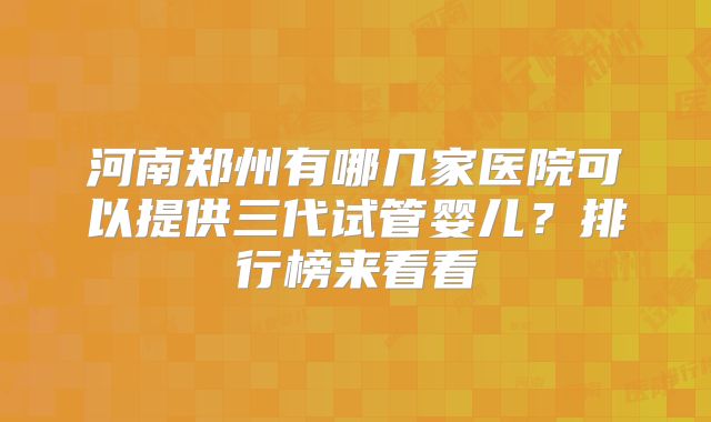 河南郑州有哪几家医院可以提供三代试管婴儿？排行榜来看看