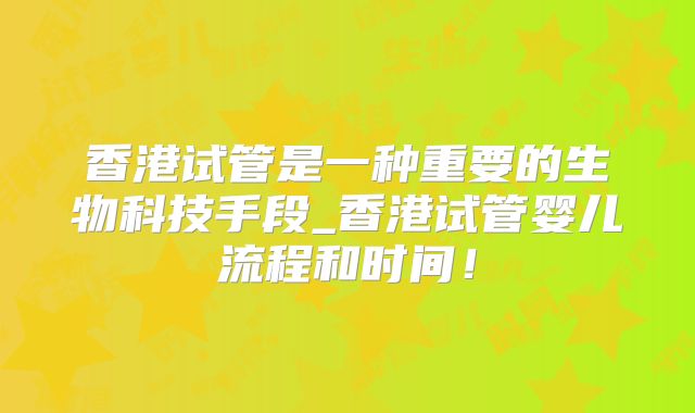 香港试管是一种重要的生物科技手段_香港试管婴儿流程和时间！