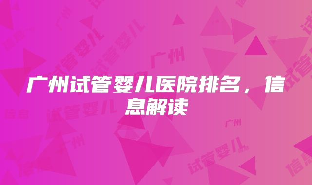 广州试管婴儿医院排名，信息解读