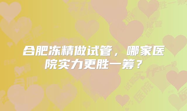 合肥冻精做试管，哪家医院实力更胜一筹？