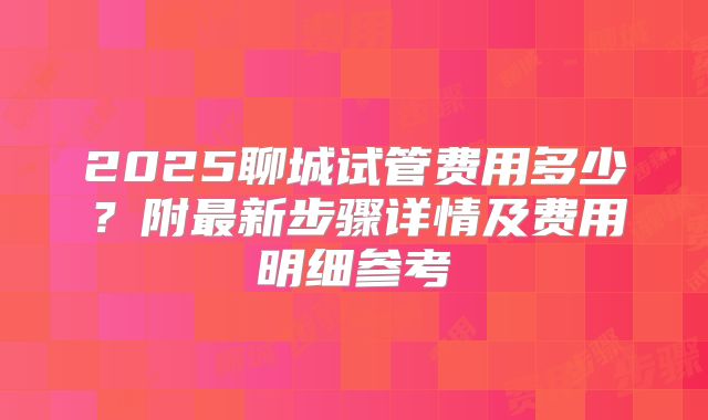2025聊城试管费用多少？附最新步骤详情及费用明细参考