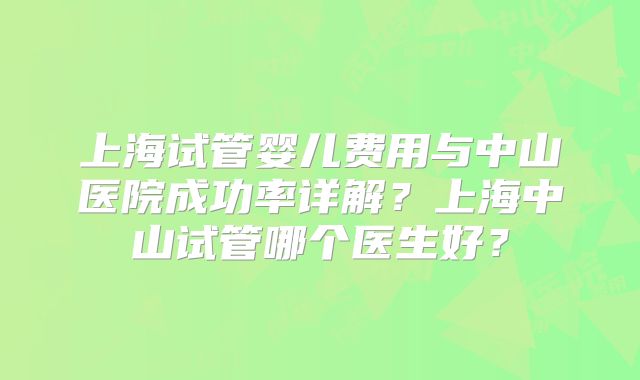 上海试管婴儿费用与中山医院成功率详解？上海中山试管哪个医生好？