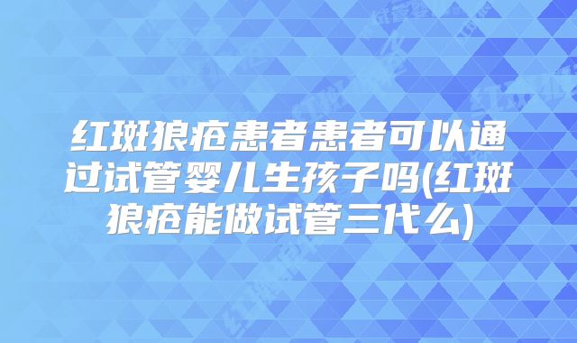 红斑狼疮患者患者可以通过试管婴儿生孩子吗(红斑狼疮能做试管三代么)