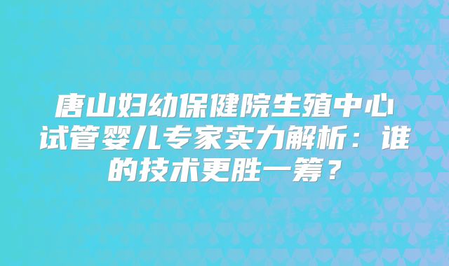 唐山妇幼保健院生殖中心试管婴儿专家实力解析:谁的技术更胜一筹?